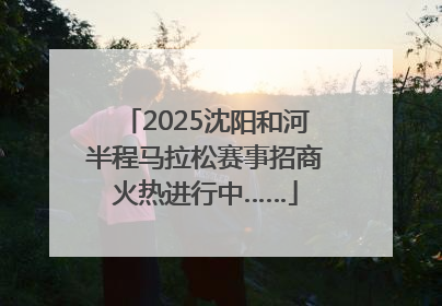 2025沈阳和河半程马拉松赛事招商火热进行中……