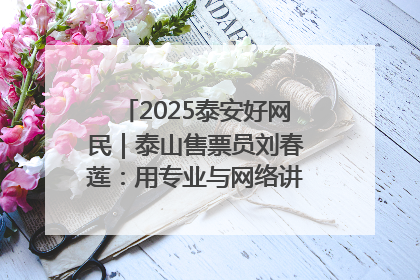 2025泰安好网民｜泰山售票员刘春莲：用专业与网络讲好泰山故事