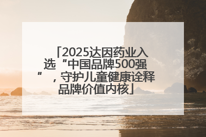 2025达因药业入选“中国品牌500强”，守护儿童健康诠释品牌价值内核