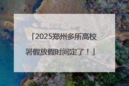 2025郑州多所高校暑假放假时间定了！
