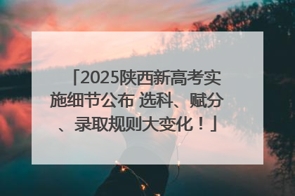 2025陕西新高考实施细节公布 选科、赋分、录取规则大变化！