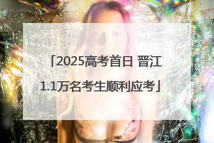 2025高考首日 晋江1.1万名考生顺利应考