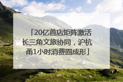 20亿首店矩阵激活长三角文旅协同，沪杭甬1小时消费圈成形
