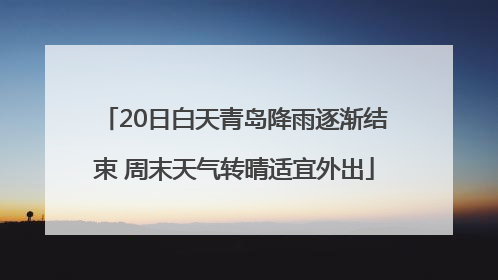 20日白天青岛降雨逐渐结束 周末天气转晴适宜外出