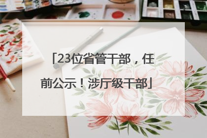 23位省管干部，任前公示！涉厅级干部