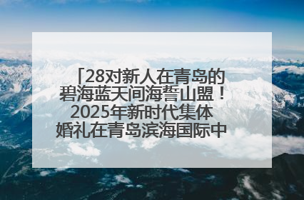 28对新人在青岛的碧海蓝天间海誓山盟！2025年新时代集体婚礼在青岛滨海国际中心文明实践广场举行