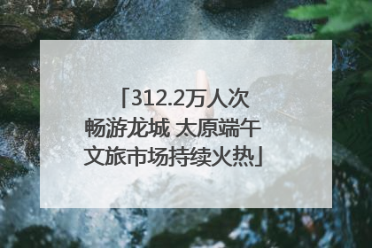 312.2万人次畅游龙城 太原端午文旅市场持续火热