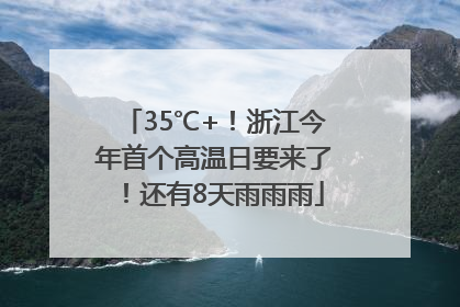35℃+！浙江今年首个高温日要来了！还有8天雨雨雨