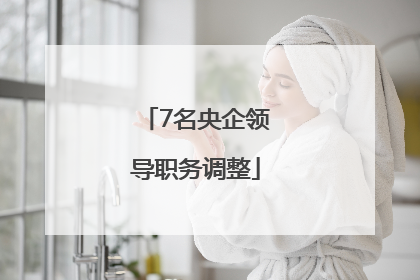 7名央企领导职务调整