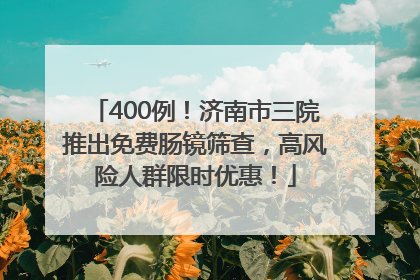 400例！济南市三院推出免费肠镜筛查，高风险人群限时优惠！