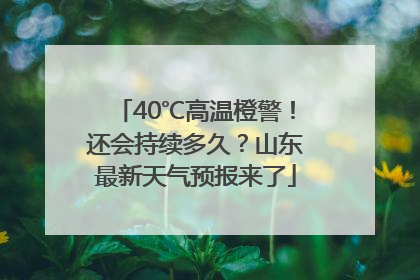 40℃高温橙警！还会持续多久？山东最新天气预报来了