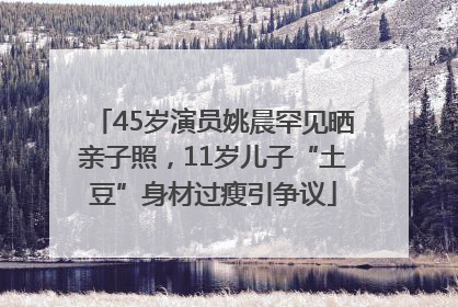 45岁演员姚晨罕见晒亲子照，11岁儿子“土豆”身材过瘦引争议