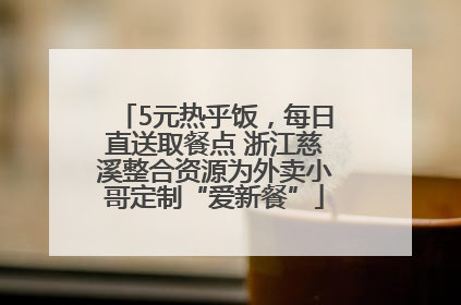 5元热乎饭，每日直送取餐点 浙江慈溪整合资源为外卖小哥定制“爱新餐”