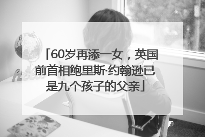 60岁再添一女，英国前首相鲍里斯·约翰逊已是九个孩子的父亲