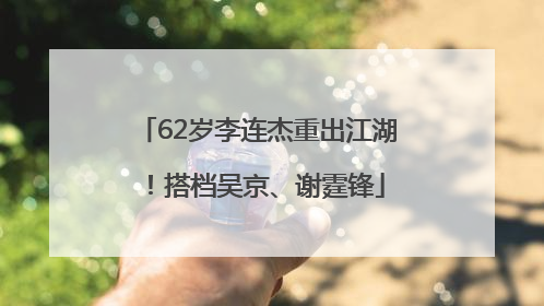 62岁李连杰重出江湖！搭档吴京、谢霆锋