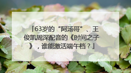 63岁的“阿汤哥”、王俊凯周深配音的《时间之子》，谁能激活端午档？