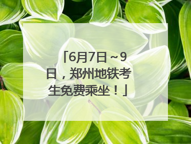 6月7日～9日，郑州地铁考生免费乘坐！