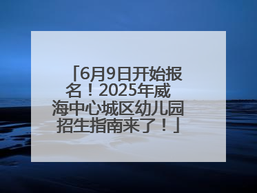 6月9日开始报名！2025年威海中心城区幼儿园招生指南来了！