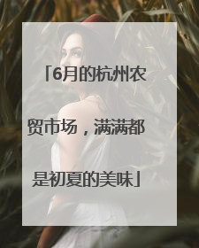 6月的杭州农贸市场，满满都是初夏的美味