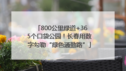 800公里绿道+365个口袋公园！长春用数字勾勒“绿色通勤路”