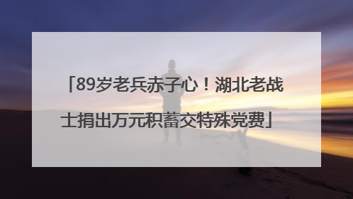 89岁老兵赤子心！湖北老战士捐出万元积蓄交特殊党费