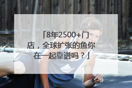 8年2500+门店，全球扩张的鱼你在一起靠谱吗？