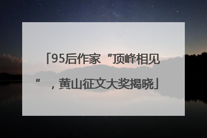 95后作家“顶峰相见”，黄山征文大奖揭晓
