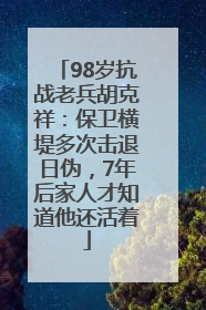 98岁抗战老兵胡克祥：保卫横堤多次击退日伪，7年后家人才知道他还活着