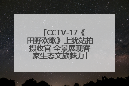 CCTV-17《田野欢歌》上犹站拍摄收官 全景展现客家生态文旅魅力