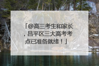 @高三考生和家长，昌平区三大高考考点已准备就绪！