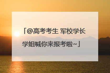 @高考考生 军校学长学姐喊你来报考啦~