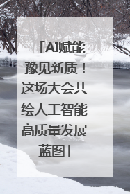 AI赋能豫见新质！这场大会共绘人工智能高质量发展蓝图