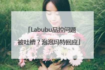 Labubu品控问题被吐槽？泡泡玛特回应
