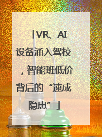 VR、AI设备涌入驾校，智能班低价背后的“速成隐患”
